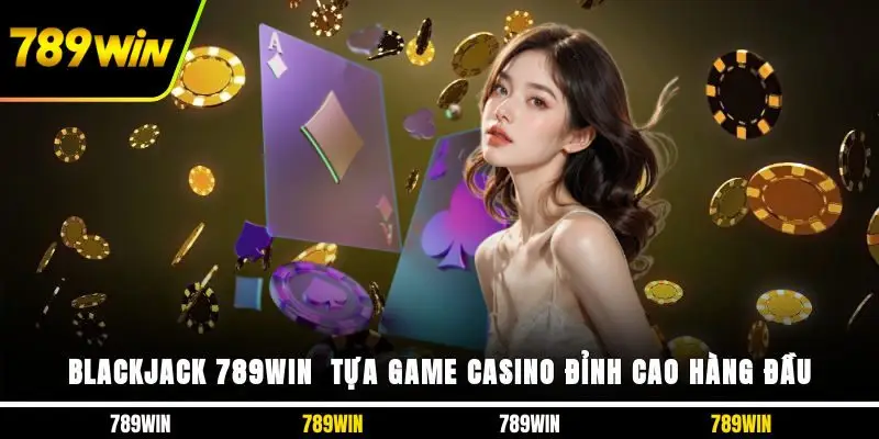 Blackjack 789WIN - Tựa Game Casino Đỉnh Cao Hàng Đầu